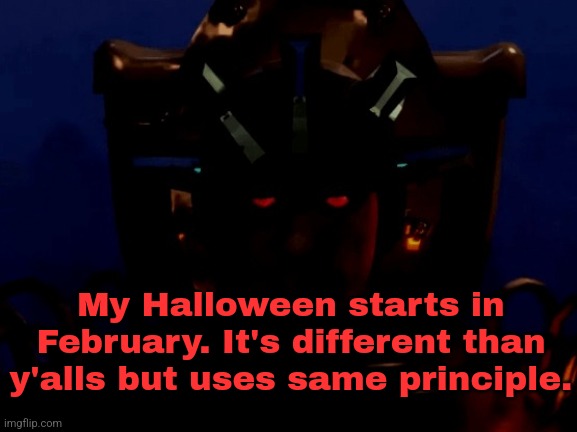 My Halloween starts in February. It's different than y'alls but uses same principle. | made w/ Imgflip meme maker