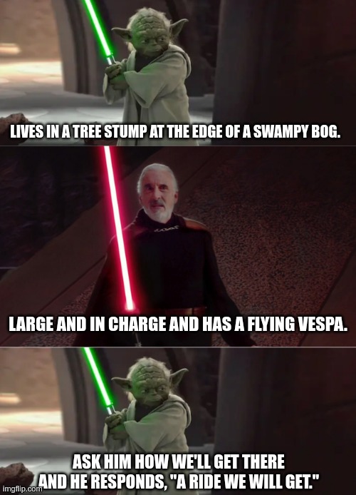 Proving girls would prefer Dooku to Yoda. | LIVES IN A TREE STUMP AT THE EDGE OF A SWAMPY BOG. LARGE AND IN CHARGE AND HAS A FLYING VESPA. ASK HIM HOW WE'LL GET THERE AND HE RESPONDS, "A RIDE WE WILL GET." | image tagged in yoda and dooku conversation,girls be like,jedi master yoda,empire | made w/ Imgflip meme maker