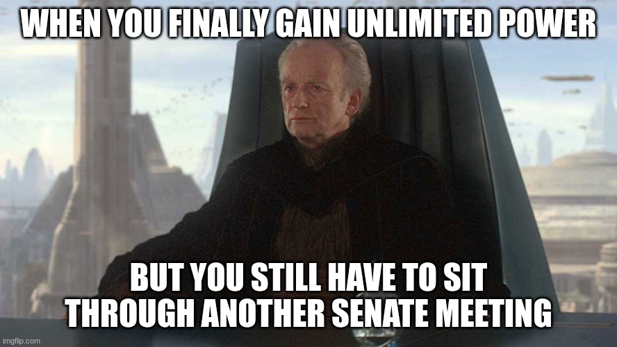 chancellor palpatine | WHEN YOU FINALLY GAIN UNLIMITED POWER; BUT YOU STILL HAVE TO SIT THROUGH ANOTHER SENATE MEETING | image tagged in chancellor palpatine | made w/ Imgflip meme maker