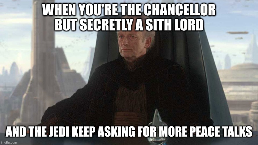 chancellor palpatine | WHEN YOU'RE THE CHANCELLOR BUT SECRETLY A SITH LORD; AND THE JEDI KEEP ASKING FOR MORE PEACE TALKS | image tagged in chancellor palpatine | made w/ Imgflip meme maker