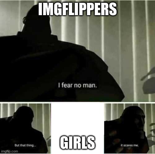 look at the tags | IMGFLIPPERS; GIRLS | image tagged in i fear no man,i think im just a magnet that was magnetised the wrong way | made w/ Imgflip meme maker