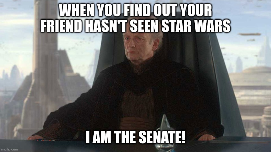 chancellor palpatine | WHEN YOU FIND OUT YOUR FRIEND HASN'T SEEN STAR WARS; I AM THE SENATE! | image tagged in chancellor palpatine | made w/ Imgflip meme maker