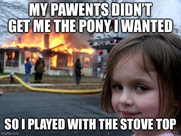 Disaster Girl Meme | MY PAWENTS DIDN’T GET ME THE PONY I WANTED; SO I PLAYED WITH THE STOVE TOP | image tagged in memes,disaster girl | made w/ Imgflip meme maker