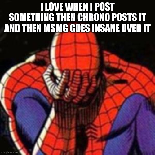 Sad Spiderman | I LOVE WHEN I POST SOMETHING THEN CHRONO POSTS IT AND THEN MSMG GOES INSANE OVER IT | image tagged in memes,sad spiderman,spiderman | made w/ Imgflip meme maker