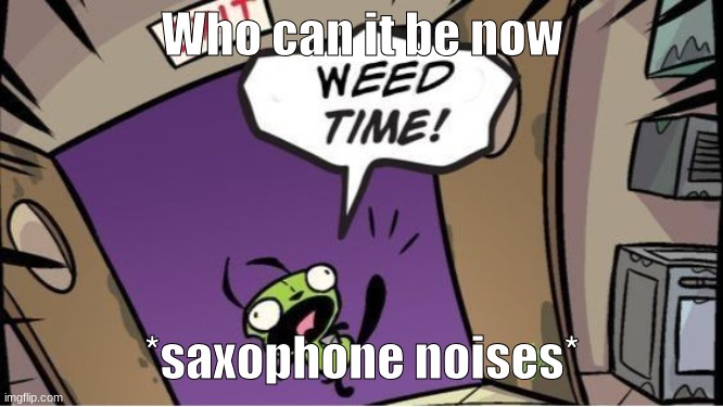 weed time | Who can it be now; *saxophone noises* | image tagged in weed time | made w/ Imgflip meme maker
