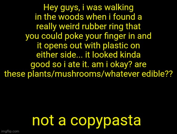 cyrus temp | Hey guys, i was walking in the woods when i found a really weird rubber ring that you could poke your finger in and it opens out with plastic on either side... it looked kinda good so i ate it. am i okay? are these plants/mushrooms/whatever edible?? not a copypasta | image tagged in cyrus temp | made w/ Imgflip meme maker