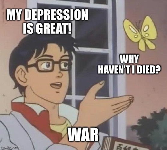 Is This A Pigeon Meme | MY DEPRESSION IS GREAT! WHY HAVEN’T I DIED? WAR | image tagged in memes,is this a pigeon | made w/ Imgflip meme maker