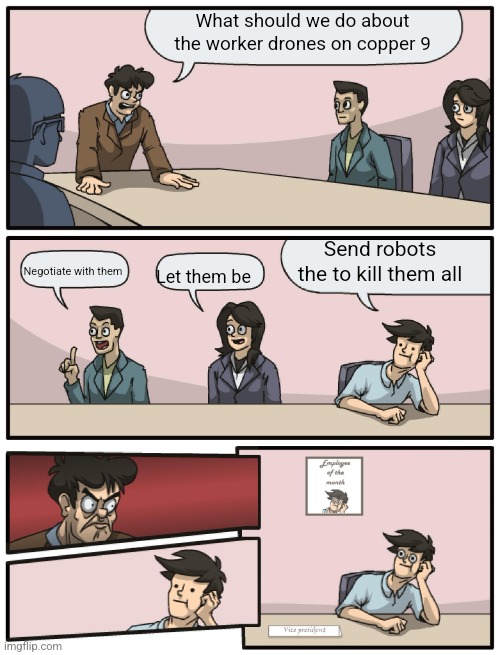 Boardroom Meeting Suggestion happy end | What should we do about the worker drones on copper 9; Send robots the to kill them all; Let them be; Negotiate with them | image tagged in boardroom meeting suggestion happy end | made w/ Imgflip meme maker