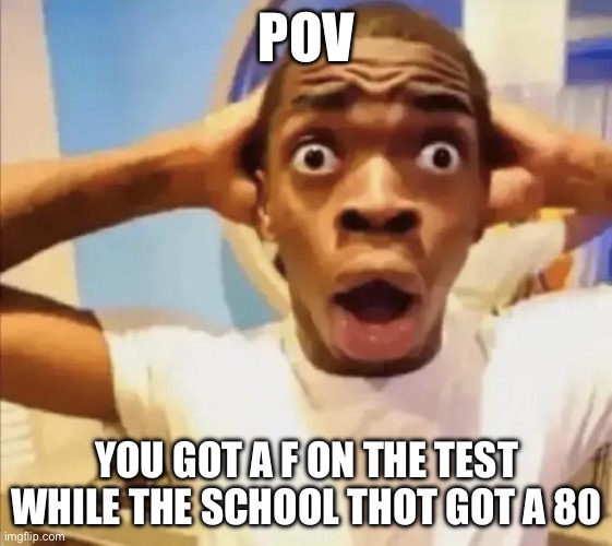 Bruh wtf | POV; YOU GOT A F ON THE TEST WHILE THE SCHOOL THOT GOT A 80 | image tagged in guy with shocked face | made w/ Imgflip meme maker