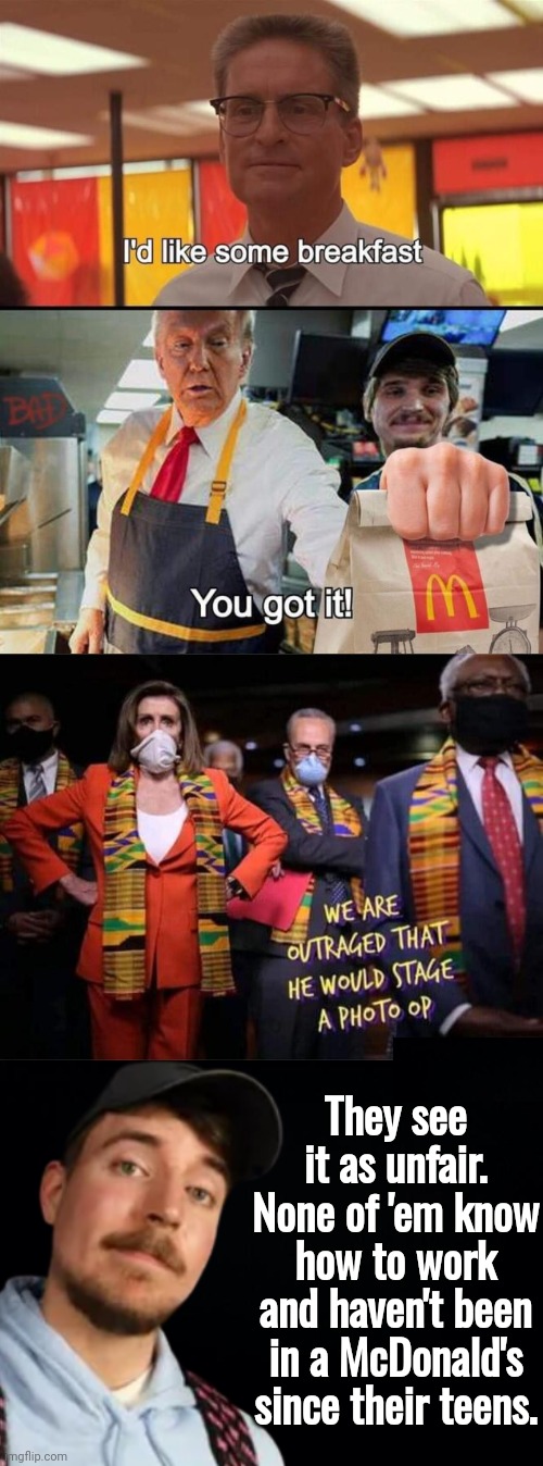 Why Democrats are angry | They see it as unfair. None of 'em know how to work and haven't been in a McDonald's since their teens. | image tagged in black background,trump,honest mcdonald's employee | made w/ Imgflip meme maker