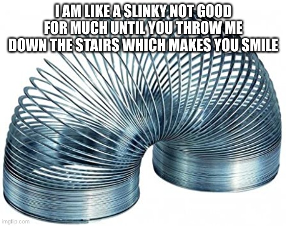 Slinky | I AM LIKE A SLINKY NOT GOOD FOR MUCH UNTIL YOU THROW ME DOWN THE STAIRS WHICH MAKES YOU SMILE | image tagged in slinky | made w/ Imgflip meme maker