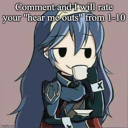 Boredom | Comment and I will rate your "hear me outs" from 1-10 | image tagged in lucina sipping tea | made w/ Imgflip meme maker