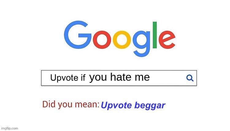 T^T | you hate me | image tagged in did you mean upvote beggar | made w/ Imgflip meme maker