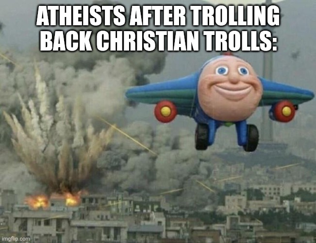 Plane flying from explosions | ATHEISTS AFTER TROLLING BACK CHRISTIAN TROLLS: | image tagged in plane flying from explosions | made w/ Imgflip meme maker