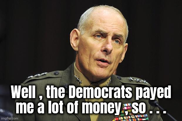 General John Kelly | Well , the Democrats payed me a lot of money , so . . . | image tagged in general john kelly | made w/ Imgflip meme maker