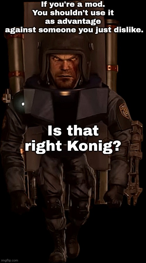 (AFK note: I dissapproved it because it was a fucking unnecessary and unfunny.) You are admitting it yourself Hahahahah | If you're a mod.
You shouldn't use it as advantage
 against someone you just dislike. Is that right Konig? | made w/ Imgflip meme maker