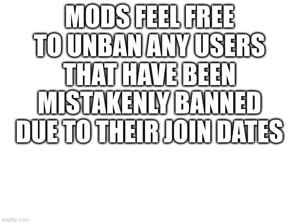 MODS FEEL FREE TO UNBAN ANY USERS THAT HAVE BEEN MISTAKENLY BANNED DUE TO THEIR JOIN DATES | made w/ Imgflip meme maker