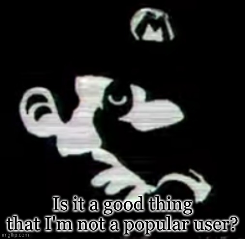 Is it really? | Is it a good thing that I'm not a popular user? | image tagged in shadow,mario | made w/ Imgflip meme maker