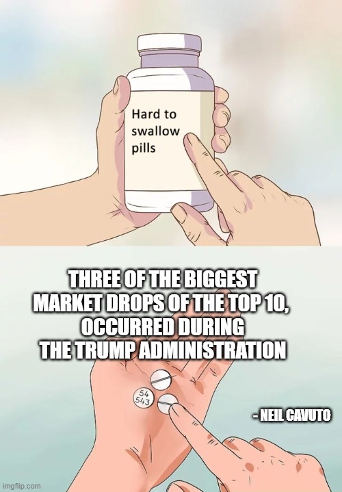 Trumponomics | THREE OF THE BIGGEST MARKET DROPS OF THE TOP 10, 
OCCURRED DURING THE TRUMP ADMINISTRATION; - NEIL CAVUTO | image tagged in memes,hard to swallow pills,donald trump,economy | made w/ Imgflip meme maker