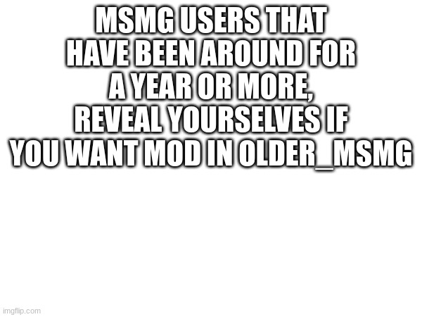 MSMG USERS THAT HAVE BEEN AROUND FOR A YEAR OR MORE, REVEAL YOURSELVES IF YOU WANT MOD IN OLDER_MSMG | made w/ Imgflip meme maker