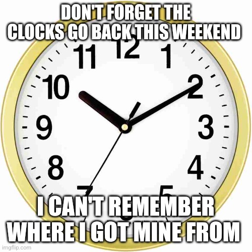 Clocks go back | DON'T FORGET THE CLOCKS GO BACK THIS WEEKEND; I CAN'T REMEMBER WHERE I GOT MINE FROM | image tagged in clock,alarm clock,clocks,autumn | made w/ Imgflip meme maker