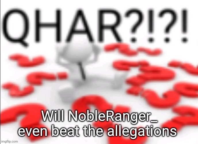 Starting more pointless drama because why not | Will NobleRanger_ even beat the allegations | image tagged in qhar | made w/ Imgflip meme maker