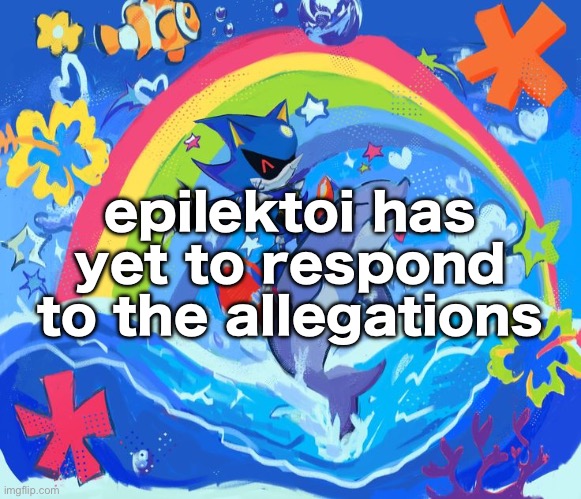 Happy Dolphin Rainbow (Metal Sonic) | epilektoi has yet to respond to the allegations | image tagged in happy dolphin rainbow metal sonic | made w/ Imgflip meme maker