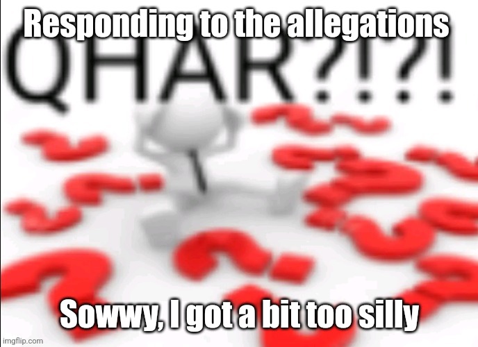 qhar | Responding to the allegations; Sowwy, I got a bit too silly | image tagged in qhar | made w/ Imgflip meme maker