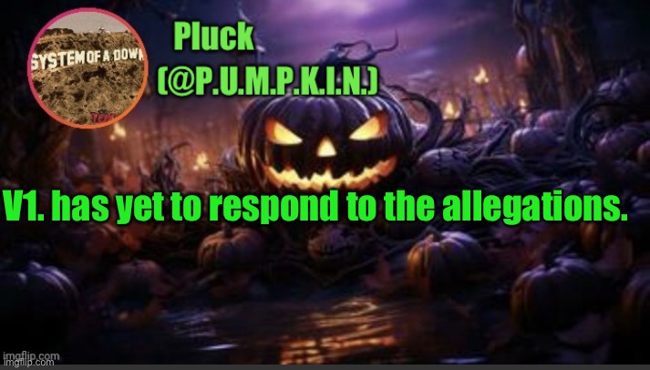 P.U.M.P.K.I.N. announcement (thanks corpse) | V1. has yet to respond to the allegations. | image tagged in p u m p k i n announcement thanks corpse | made w/ Imgflip meme maker
