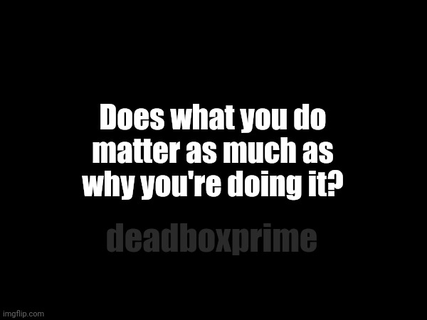 Direction | Does what you do matter as much as why you're doing it? deadboxprime | image tagged in question | made w/ Imgflip meme maker