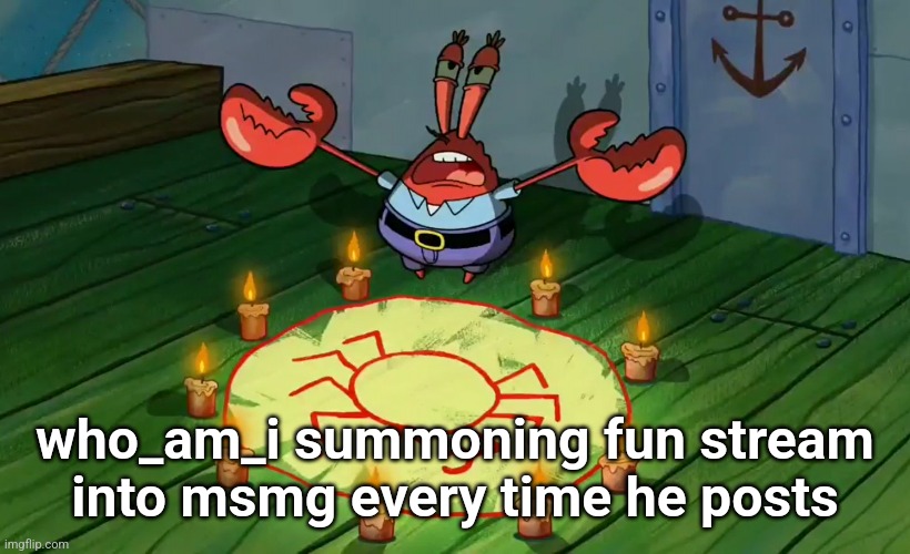 mr crabs summons pray circle | who_am_i summoning fun stream into msmg every time he posts | image tagged in mr crabs summons pray circle | made w/ Imgflip meme maker