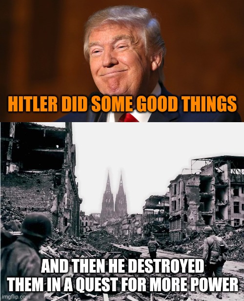 Fascism always destroys itself.  It's never made any nation great. | HITLER DID SOME GOOD THINGS; AND THEN HE DESTROYED THEM IN A QUEST FOR MORE POWER | image tagged in fascism is stupid,trump is stupid | made w/ Imgflip meme maker
