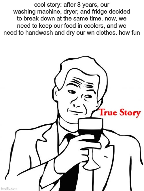 my non-stressful life | cool story: after 8 years, our washing machine, dryer, and fridge decided to break down at the same time. now, we need to keep our food in coolers, and we need to handwash and dry our wn clothes. how fun | image tagged in memes,true story | made w/ Imgflip meme maker