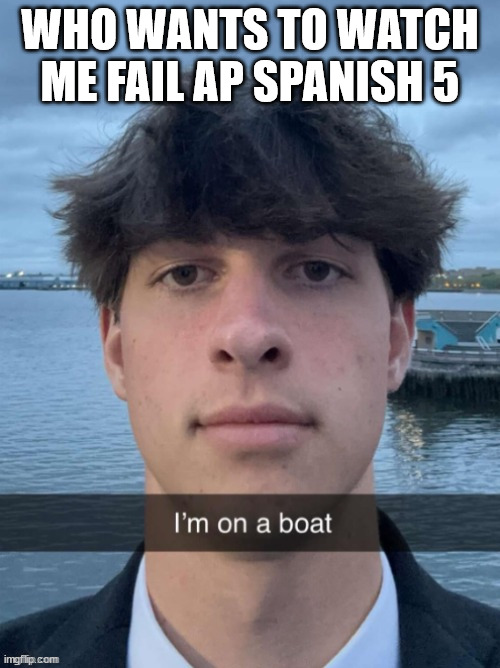 i have a 46 rn from missing a test lol | WHO WANTS TO WATCH ME FAIL AP SPANISH 5 | image tagged in boat | made w/ Imgflip meme maker