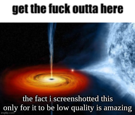 get the fuck outta here black hole | the fact i screenshotted this only for it to be low quality is amazing | image tagged in get the fuck outta here black hole | made w/ Imgflip meme maker