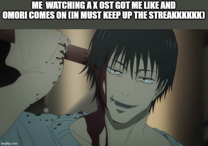 Toji suicide | ME  WATCHING A X OST GOT ME LIKE AND OMORI COMES ON (IN MUST KEEP UP THE STREAKKKKKK) | image tagged in toji suicide | made w/ Imgflip meme maker