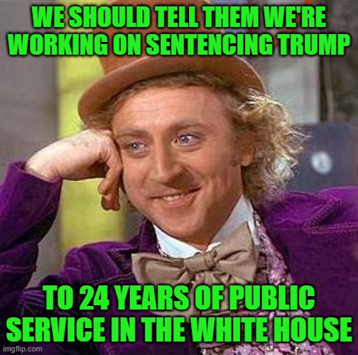 Creepy Condescending Wonka Meme | WE SHOULD TELL THEM WE'RE WORKING ON SENTENCING TRUMP TO 24 YEARS OF PUBLIC SERVICE IN THE WHITE HOUSE | image tagged in memes,creepy condescending wonka | made w/ Imgflip meme maker