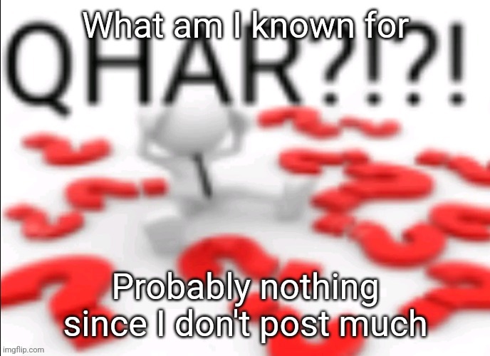 qhar | What am I known for; Probably nothing since I don't post much | image tagged in qhar | made w/ Imgflip meme maker