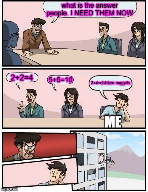 MATH BE LIKE | what is the answer people. I NEED THEM NOW; 2+2=4; 5+5=10; 2+4=chicken nuggets; ME | image tagged in memes,boardroom meeting suggestion | made w/ Imgflip meme maker