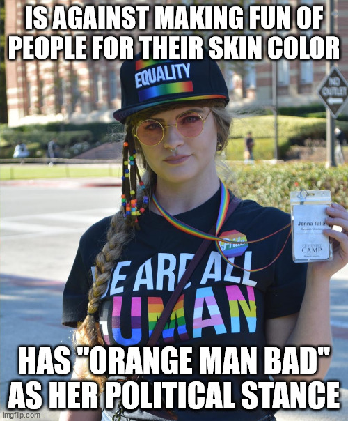 college liberal feminazi | IS AGAINST MAKING FUN OF PEOPLE FOR THEIR SKIN COLOR; HAS "ORANGE MAN BAD" AS HER POLITICAL STANCE | image tagged in college liberal feminazi | made w/ Imgflip meme maker