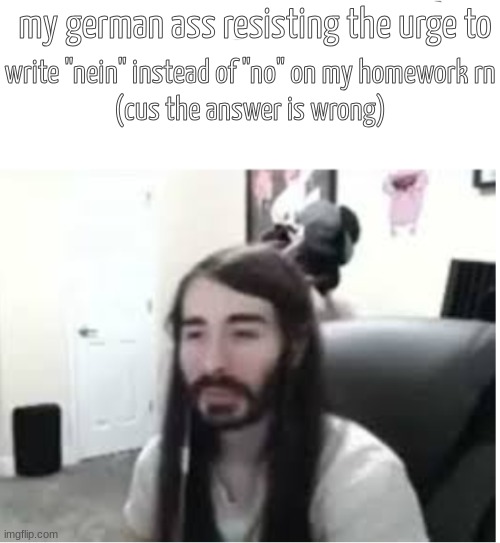 Me resisting the urge to X | my german ass resisting the urge to; write "nein" instead of "no" on my homework rn
(cus the answer is wrong) | image tagged in me resisting the urge to x | made w/ Imgflip meme maker