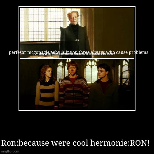 Why is it always you three who cause problems | perfesor mcgonagle:Why is it you three always who cause problems | Ron:because were cool hermonie:RON! | image tagged in funny,demotivationals | made w/ Imgflip demotivational maker