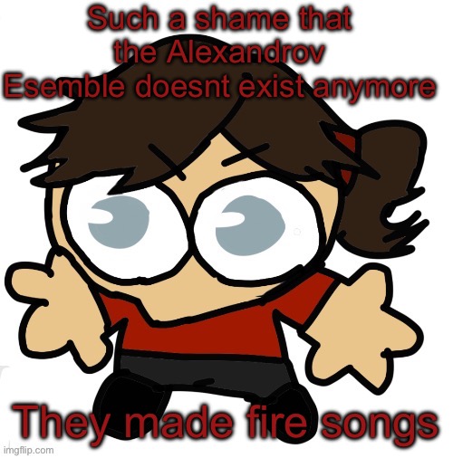 Or whatever its called | Such a shame that the Alexandrov Esemble doesnt exist anymore; They made fire songs | image tagged in goober dea | made w/ Imgflip meme maker