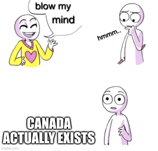 Blow my mind | CANADA ACTUALLY EXISTS | image tagged in blow my mind | made w/ Imgflip meme maker