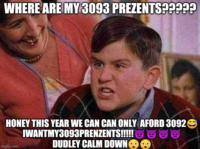 GIVE ME MORE PREZZENTS! | WHERE ARE MY 3093 PREZENTS????? HONEY THIS YEAR WE CAN CAN ONLY  AFORD 3092😅

IWANTMY3093PRENZENTS!!!!!👿👿👿👿

DUDLEY CALM DOWN😲😲 | image tagged in harry potter dudley's birthday | made w/ Imgflip meme maker