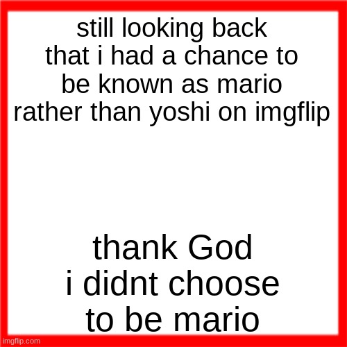 Red box | still looking back that i had a chance to be known as mario rather than yoshi on imgflip; thank God i didnt choose to be mario | image tagged in red box | made w/ Imgflip meme maker