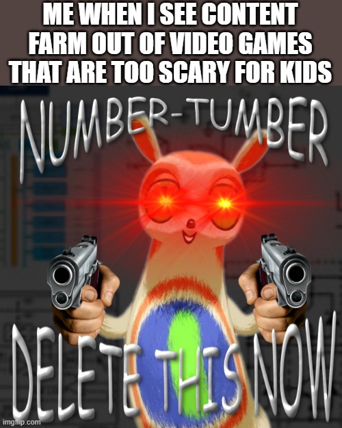 These honestly grind my gears | ME WHEN I SEE CONTENT FARM OUT OF VIDEO GAMES THAT ARE TOO SCARY FOR KIDS | image tagged in number tumber delete this now,stop content farms | made w/ Imgflip meme maker