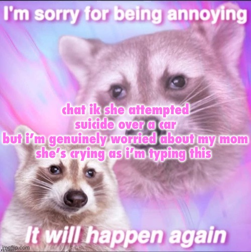 sorry for being annoying | chat ik she attempted suicide over a car but i’m genuinely worried about my mom

she’s crying as i’m typing this | image tagged in sorry for being annoying | made w/ Imgflip meme maker