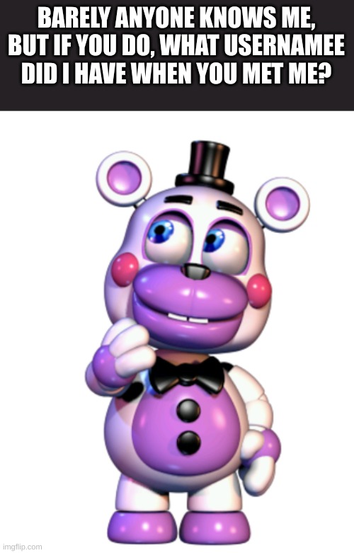 Helpy Thinking | BARELY ANYONE KNOWS ME, BUT IF YOU DO, WHAT USERNAMEE DID I HAVE WHEN YOU MET ME? | image tagged in helpy thinking | made w/ Imgflip meme maker