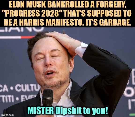 ELON MUSK BANKROLLED A FORGERY, "PROGRESS 2028" THAT'S SUPPOSED TO 
BE A HARRIS MANIFESTO. IT'S GARBAGE. | image tagged in elon musk,don't do drugs,forgery,progress 2028,dipshit | made w/ Imgflip meme maker